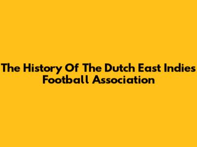 The History Of The Dutch East Indies Football Association
