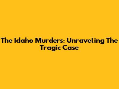 The Idaho Murders: Unraveling The Tragic Case