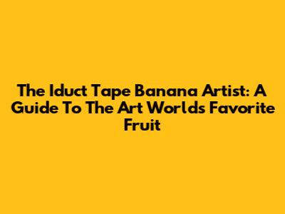 The Iduct Tape Banana Artist: A Guide To The Art World's Favorite Fruit