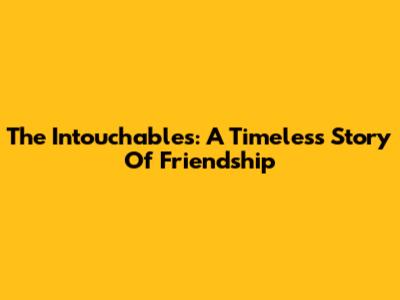 The Intouchables: A Timeless Story Of Friendship