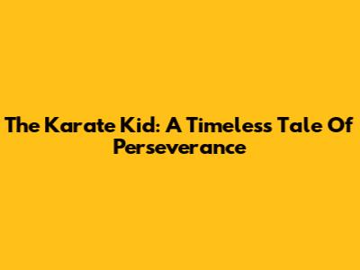The Karate Kid: A Timeless Tale Of Perseverance