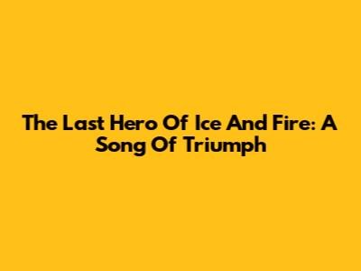 The Last Hero Of Ice And Fire: A Song Of Triumph