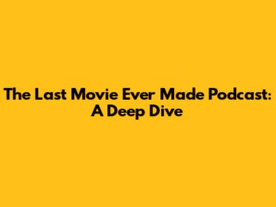 The Last Movie Ever Made Podcast: A Deep Dive