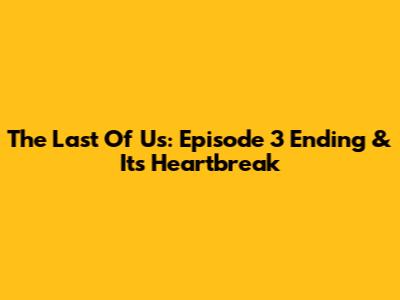 The Last Of Us: Episode 3 Ending & Its Heartbreak