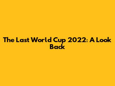 The Last World Cup 2022: A Look Back