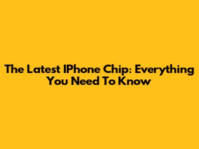 The Latest IPhone Chip: Everything You Need To Know