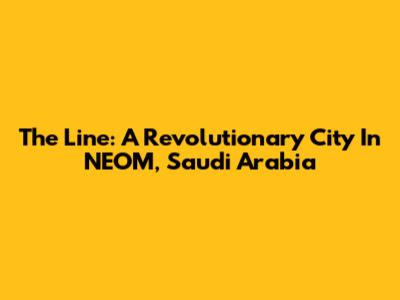 The Line: A Revolutionary City In NEOM, Saudi Arabia