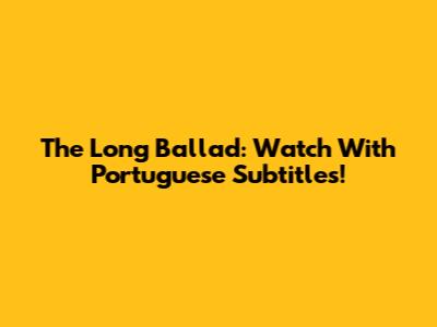 The Long Ballad: Watch With Portuguese Subtitles!