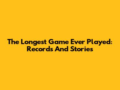The Longest Game Ever Played: Records And Stories