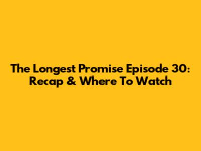 The Longest Promise Episode 30: Recap & Where To Watch