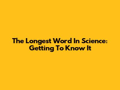 The Longest Word In Science: Getting To Know It