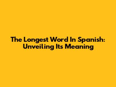 The Longest Word In Spanish: Unveiling Its Meaning