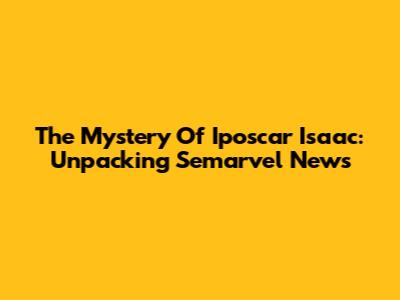 The Mystery Of Iposcar Isaac: Unpacking Semarvel News