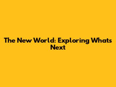 The New World: Exploring What's Next