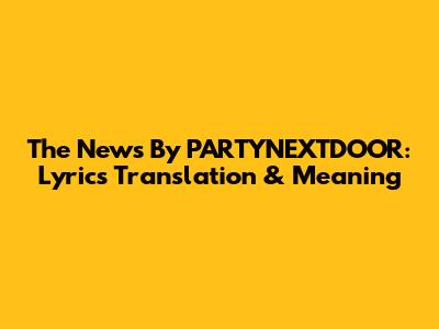 The News By PARTYNEXTDOOR: Lyrics Translation & Meaning