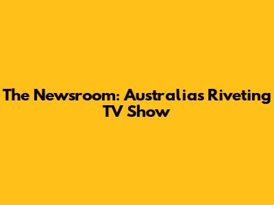 The Newsroom: Australia's Riveting TV Show