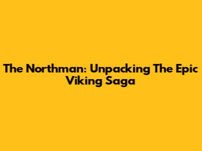 The Northman: Unpacking The Epic Viking Saga