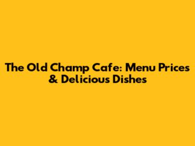 The Old Champ Cafe: Menu Prices & Delicious Dishes