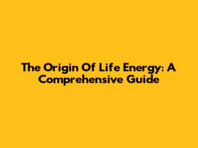 The Origin Of Life Energy: A Comprehensive Guide