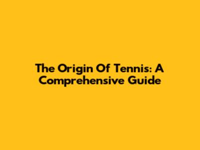 The Origin Of Tennis: A Comprehensive Guide