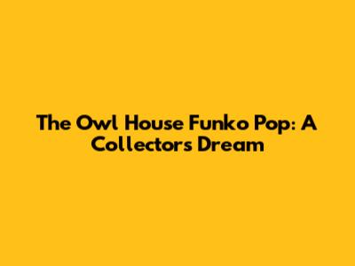 The Owl House Funko Pop: A Collector's Dream
