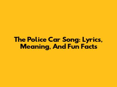 The Police Car Song: Lyrics, Meaning, And Fun Facts
