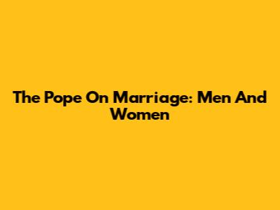 The Pope On Marriage: Men And Women