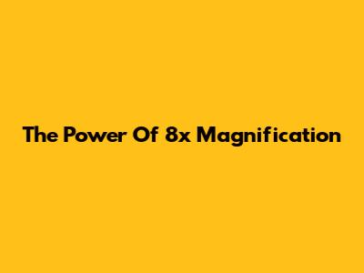 The Power Of 8x Magnification