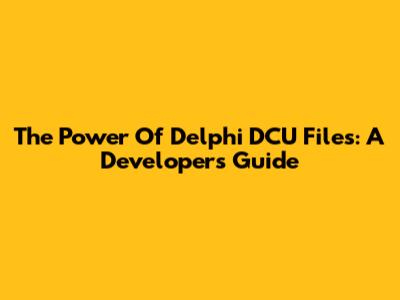 The Power Of Delphi DCU Files: A Developer's Guide