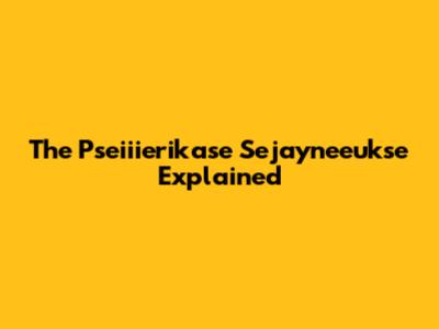 The Pseiiierikase Sejayneeukse Explained