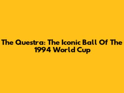 The Questra: The Iconic Ball Of The 1994 World Cup