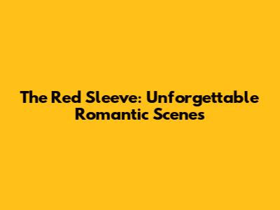 The Red Sleeve: Unforgettable Romantic Scenes