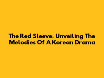 The Red Sleeve: Unveiling The Melodies Of A Korean Drama
