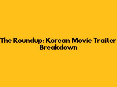 The Roundup: Korean Movie Trailer Breakdown