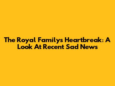 The Royal Family's Heartbreak: A Look At Recent Sad News