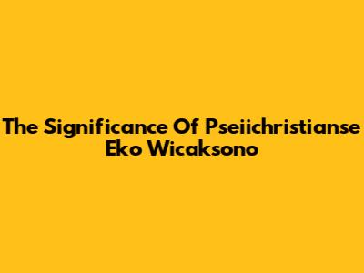 The Significance Of Pseiichristianse Eko Wicaksono