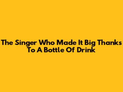 The Singer Who Made It Big Thanks To A Bottle Of Drink