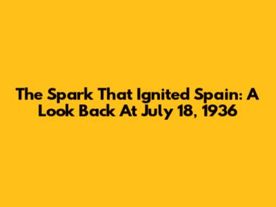 The Spark That Ignited Spain: A Look Back At July 18, 1936
