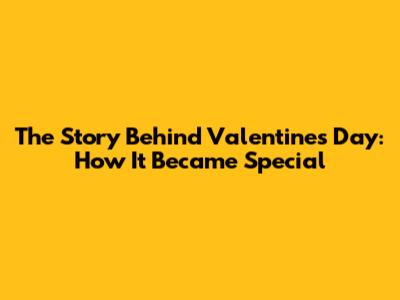 The Story Behind Valentine's Day: How It Became Special