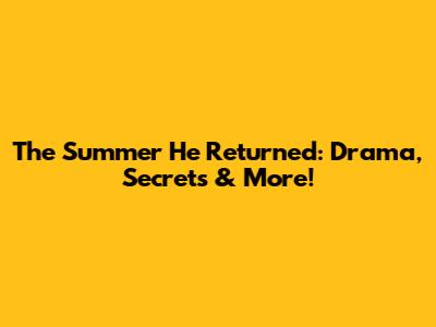 The Summer He Returned: Drama, Secrets & More!