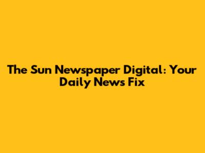 The Sun Newspaper Digital: Your Daily News Fix