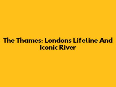 The Thames: London's Lifeline And Iconic River