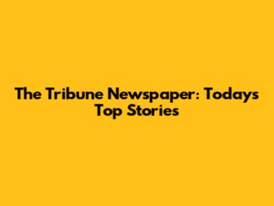 The Tribune Newspaper: Today's Top Stories