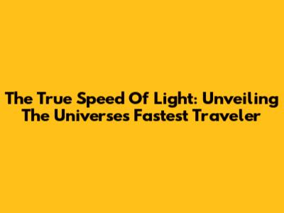 The True Speed Of Light: Unveiling The Universe's Fastest Traveler