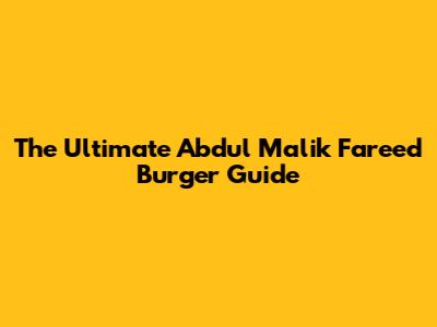 The Ultimate Abdul Malik Fareed Burger Guide