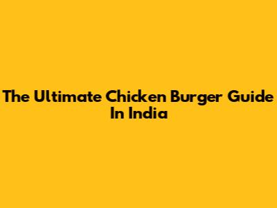 The Ultimate Chicken Burger Guide In India