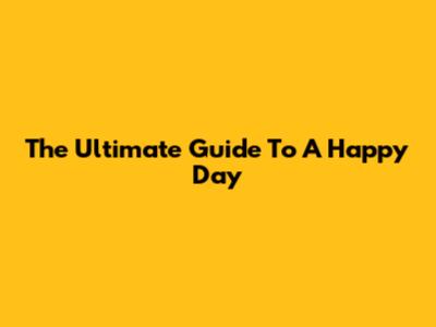 The Ultimate Guide To A Happy Day