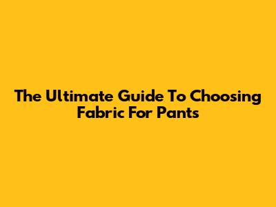 The Ultimate Guide To Choosing Fabric For Pants