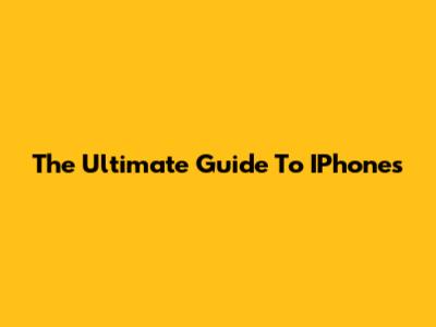 The Ultimate Guide To IPhones
