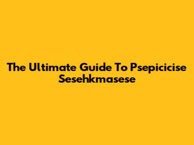 The Ultimate Guide To Psepicicise Sesehkmasese